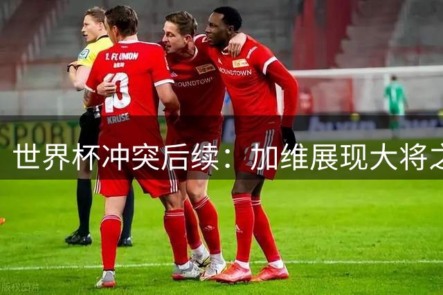 世界杯冲突后续：加维展现大将之风 反对FIFA追加处罚帕雷德斯
