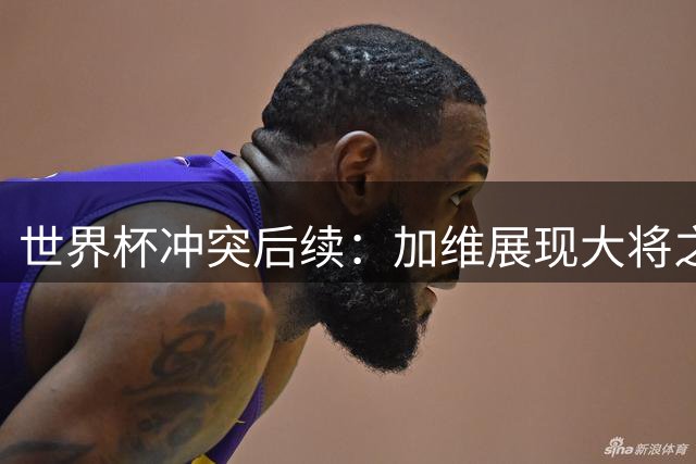 世界杯冲突后续：加维展现大将之风 反对FIFA追加处罚帕雷德斯
