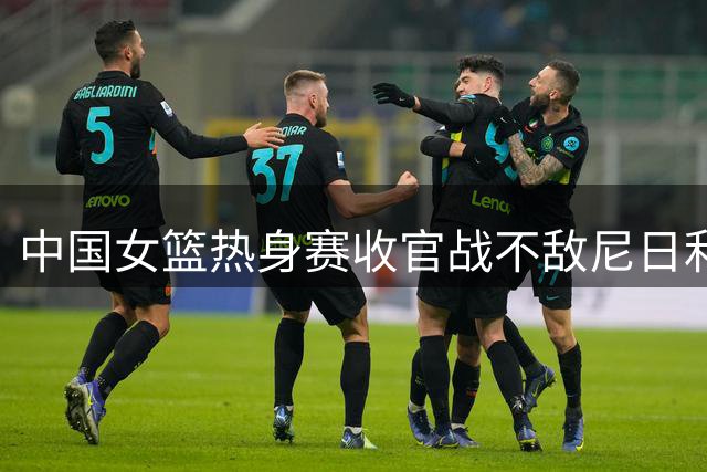 中国女篮热身赛收官战不敌尼日利亚 杨舒予空砍23分难挽败局