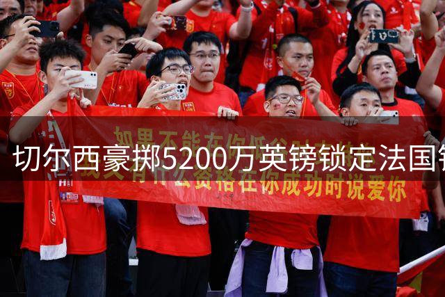切尔西豪掷5200万英镑锁定法国铁卫，拉克鲁瓦加盟已敲定