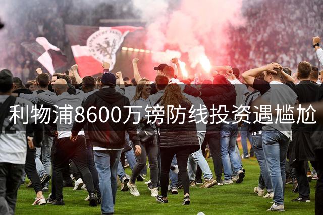 利物浦8600万镑防线投资遇尴尬 季前赛首战暴露中卫荒