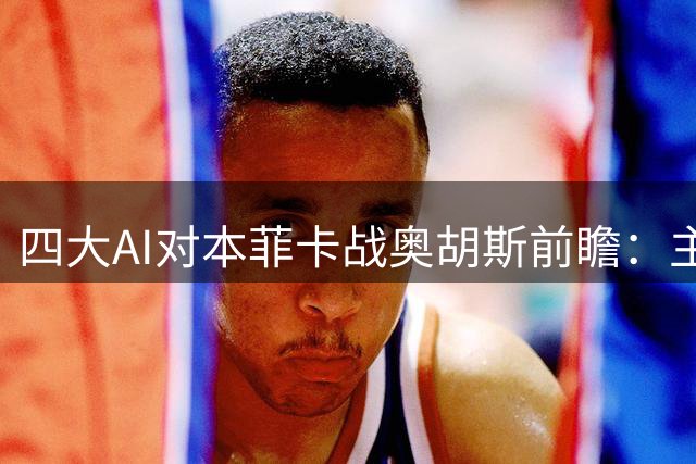 四大AI对本菲卡战奥胡斯前瞻：主队优势明显但比分存分歧