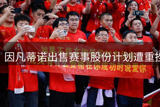 因凡蒂诺出售赛事股份计划遭重挫，欧足联态度成关键转折点