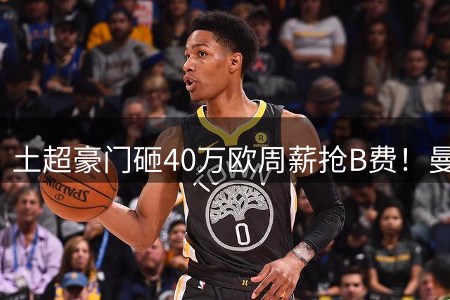 土超豪门砸40万欧周薪抢B费！曼联续约陷僵局，红魔队长何去何从？