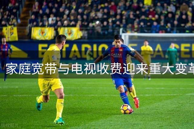 家庭宽带与电视收费迎来重大变革 这些省钱细则要知道