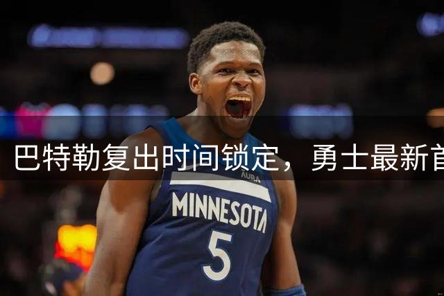 巴特勒复出时间锁定，勇士最新首发阵容浮出水面