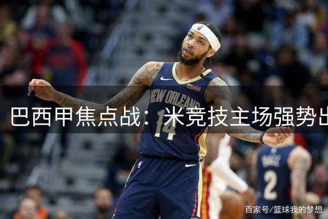 巴西甲焦点战：米竞技主场强势出击 巴伊亚客场疲软恐难抵挡
