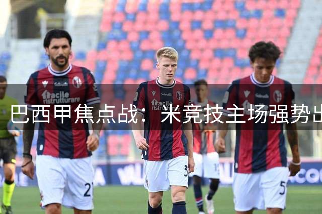 巴西甲焦点战：米竞技主场强势出击 巴伊亚客场疲软恐难抵挡