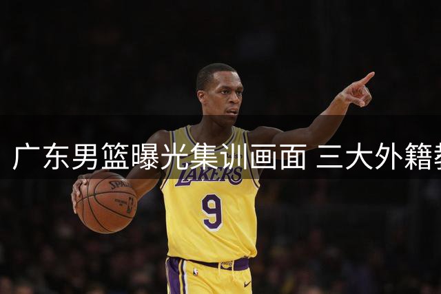 广东男篮曝光集训画面 三大外籍教练带队备战
