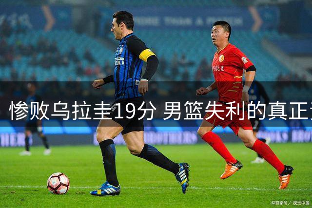惨败乌拉圭19分 男篮失利的真正责任人究竟是谁