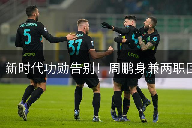 新时代功勋告别！周鹏身兼两职回归 杜锋夺冠夜破除不和流言 外援奎因远赴俄超