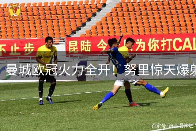 曼城欧冠火力全开！努里惊天爆射锁定胜局 3-1力克马竞