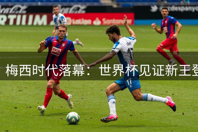 梅西时代落幕：世界杯见证新王登基与政治博弈的微妙交织