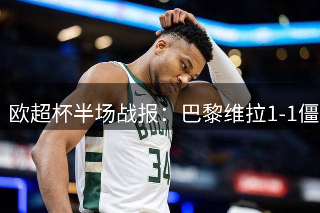 欧超杯半场战报：巴黎维拉1-1僵持 维拉多项数据占优