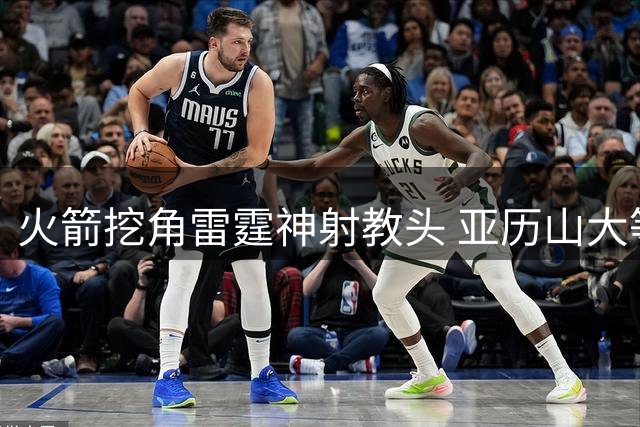 火箭挖角雷霆神射教头 亚历山大等球员三分命中率显著提升