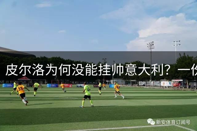 皮尔洛为何没能挂帅意大利？一份代言合同引发的足协政坛地震