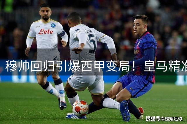 穆帅回归引爆西甲变局！皇马精准引援打破三强平衡