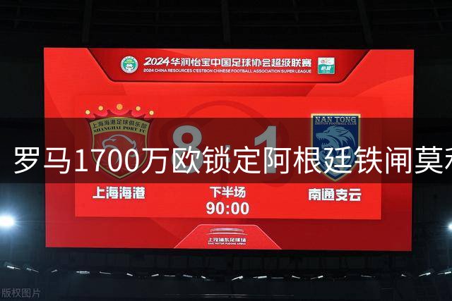罗马1700万欧锁定阿根廷铁闸莫利纳 转会谈判加速推进