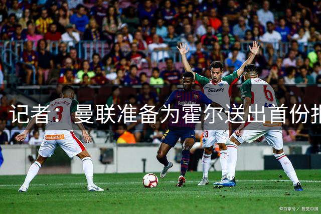 记者：曼联准备为霍尔送出首份报价，纽卡对他估价约7000万欧