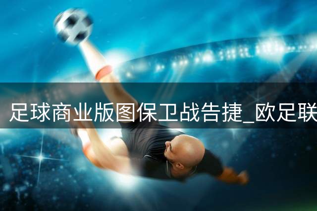 足球商业版图保卫战告捷 欧足联拟联手各方重塑国际足联治理体系