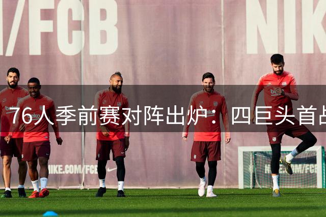 76人季前赛对阵出炉：四巨头首战尼克斯 两遇绿衫军