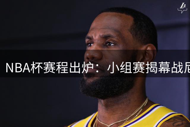 NBA杯赛程出炉：小组赛揭幕战尼克斯对阵76人&湖勇大战
