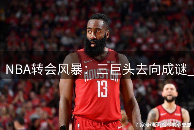 NBA转会风暴：三巨头去向成谜 大莫里斯爆料引联盟震动